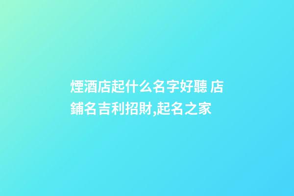煙酒店起什么名字好聽 店鋪名吉利招財,起名之家-第1張-店鋪起名-玄機派